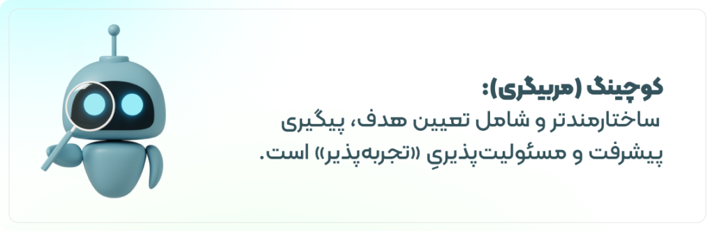 کوچینگ (مربیگری):  ساختارمندتر و شامل تعیین هدف، پیگیری پیشرفت و مسئولیت‌پذیریِ «تجربه‌پذیر» است. 